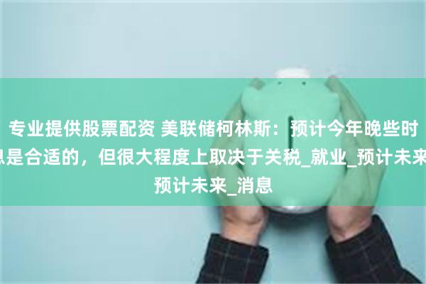 专业提供股票配资 美联储柯林斯：预计今年晚些时候降息是合适的，但很大程度上取决于关税_就业_预计未来_消息