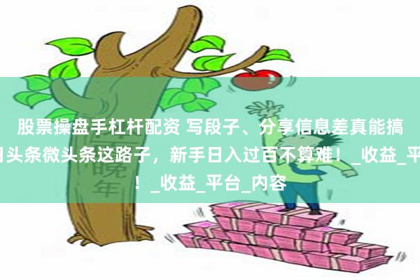 股票操盘手杠杆配资 写段子、分享信息差真能搞钱？今日头条微头条这路子，新手日入过百不算难！_收益_平台_内容