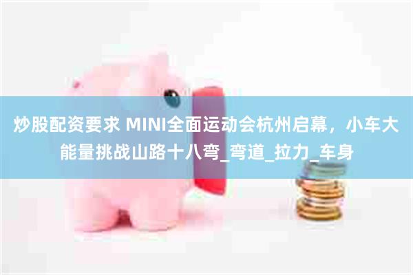 炒股配资要求 MINI全面运动会杭州启幕，小车大能量挑战山路十八弯_弯道_拉力_车身