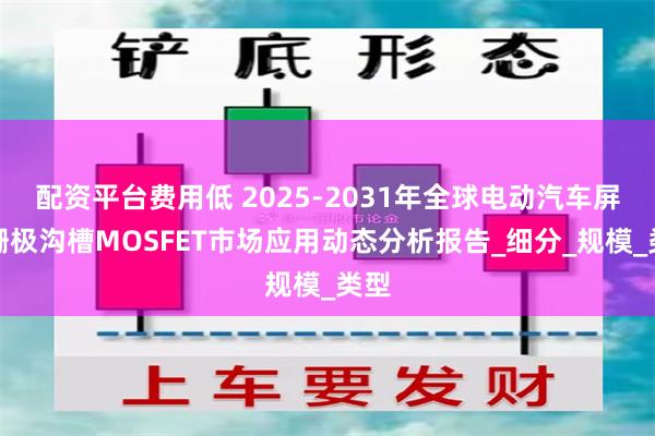 配资平台费用低 2025-2031年全球电动汽车屏蔽栅极沟槽MOSFET市场应用动态分析报告_细分_规模_类型