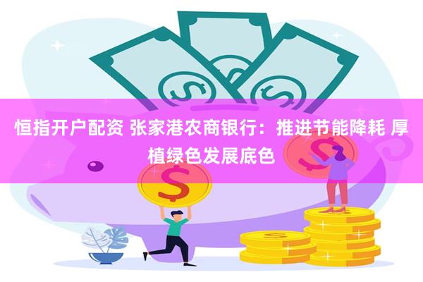 恒指开户配资 张家港农商银行：推进节能降耗 厚植绿色发展底色