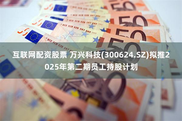 互联网配资股票 万兴科技(300624.SZ)拟推2025年第二期员工持股计划