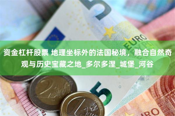 资金杠杆股票 地理坐标外的法国秘境，融合自然奇观与历史宝藏之地_多尔多涅_城堡_河谷