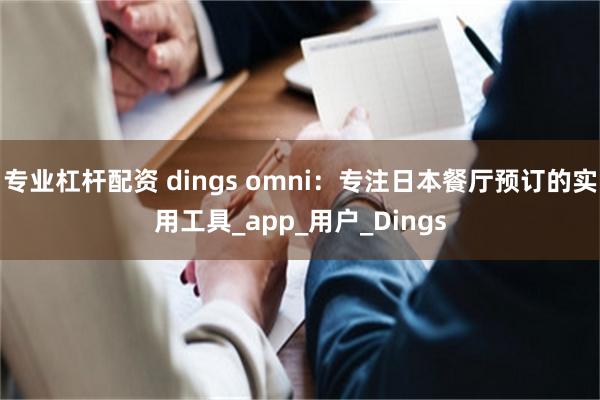 专业杠杆配资 dings omni：专注日本餐厅预订的实用工具_app_用户_Dings