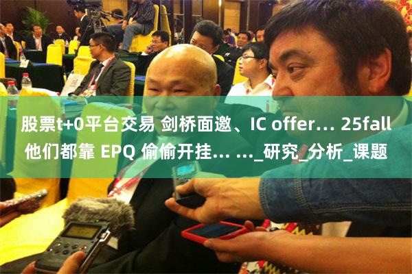 股票t+0平台交易 剑桥面邀、IC offer… 25fall他们都靠 EPQ 偷偷开挂... ..._研究_分析_课题