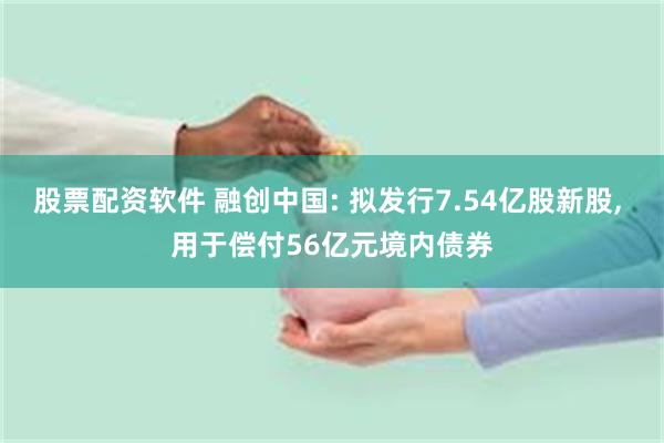 股票配资软件 融创中国: 拟发行7.54亿股新股, 用于偿付56亿元境内债券