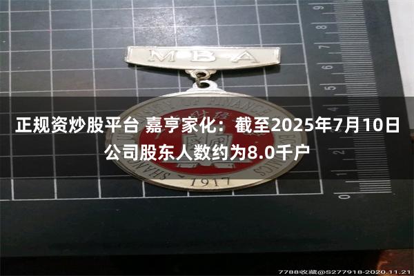 正规资炒股平台 嘉亨家化：截至2025年7月10日公司股东人数约为8.0千户