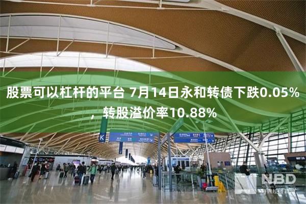 股票可以杠杆的平台 7月14日永和转债下跌0.05%，转股溢价率10.88%