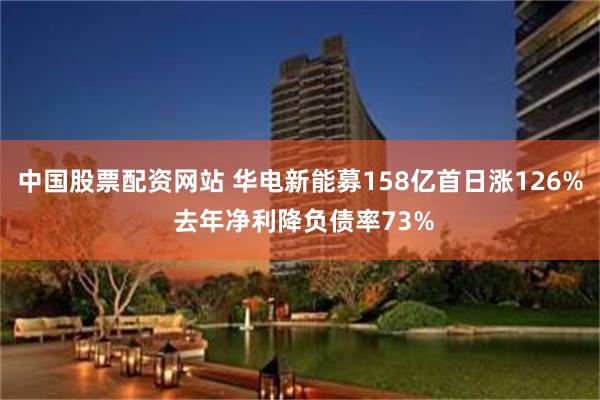 中国股票配资网站 华电新能募158亿首日涨126% 去年净利降负债率73%