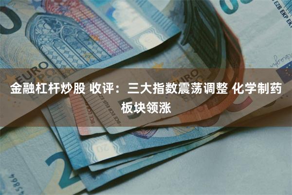 金融杠杆炒股 收评：三大指数震荡调整 化学制药板块领涨