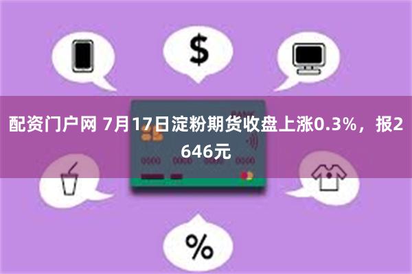 配资门户网 7月17日淀粉期货收盘上涨0.3%，报2646元