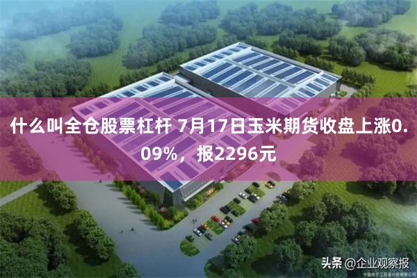 什么叫全仓股票杠杆 7月17日玉米期货收盘上涨0.09%，报2296元