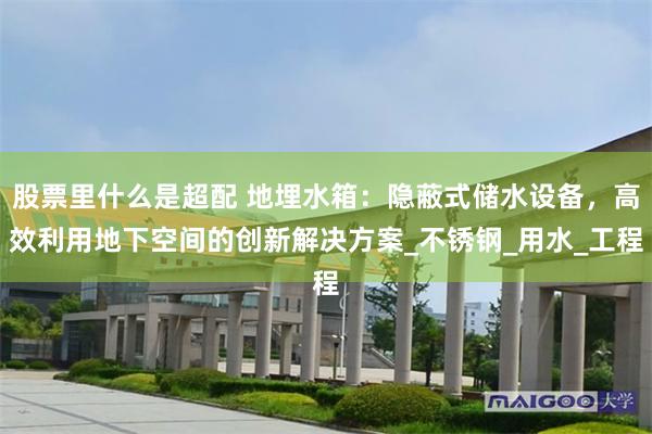 股票里什么是超配 地埋水箱：隐蔽式储水设备，高效利用地下空间的创新解决方案_不锈钢_用水_工程