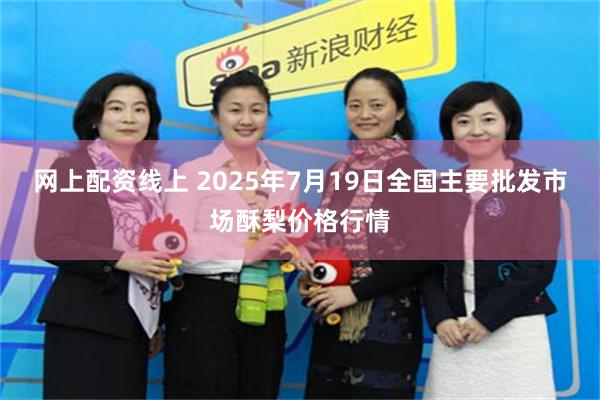 网上配资线上 2025年7月19日全国主要批发市场酥梨价格行情