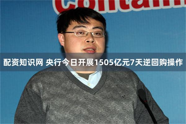 配资知识网 央行今日开展1505亿元7天逆回购操作