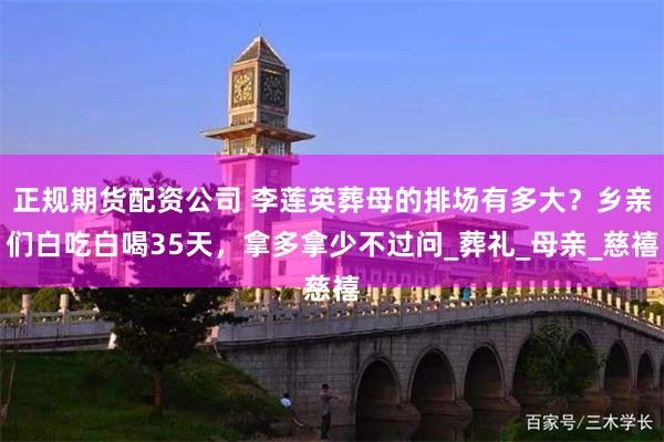 正规期货配资公司 李莲英葬母的排场有多大？乡亲们白吃白喝35天，拿多拿少不过问_葬礼_母亲_慈禧