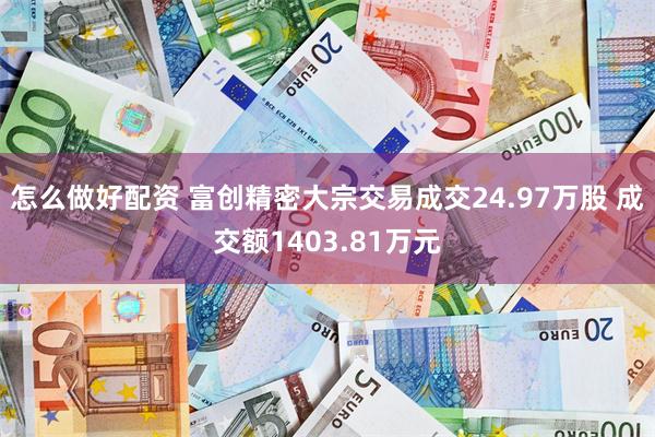 怎么做好配资 富创精密大宗交易成交24.97万股 成交额1403.81万元