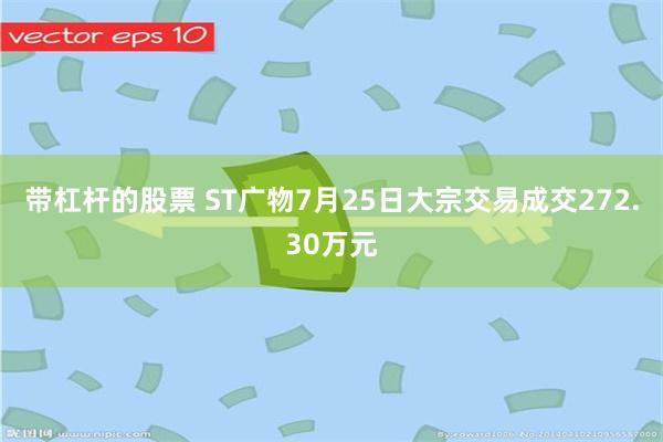 带杠杆的股票 ST广物7月25日大宗交易成交272.30万元