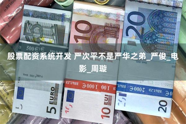 股票配资系统开发 严次平不是严华之弟_严俊_电影_周璇