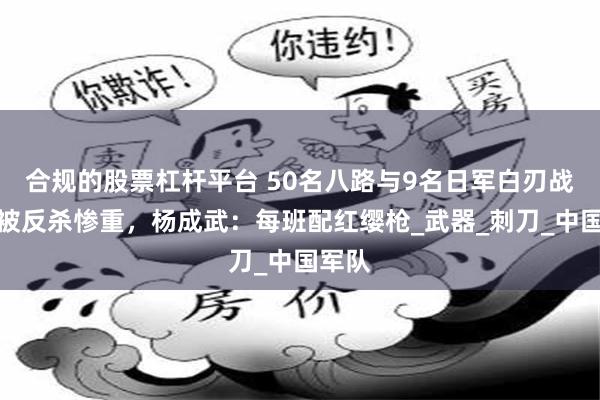 合规的股票杠杆平台 50名八路与9名日军白刃战，竟被反杀惨重，杨成武：每班配红缨枪_武器_刺刀_中国军队