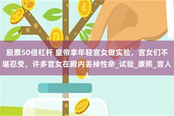 股票50倍杠杆 皇帝拿年轻宫女做实验，宫女们不堪忍受，许多宫女在殿内丢掉性命_试验_康熙_宫人