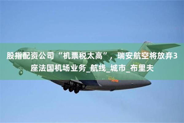 股指配资公司 “机票税太高”，瑞安航空将放弃3座法国机场业务_航线_城市_布里夫