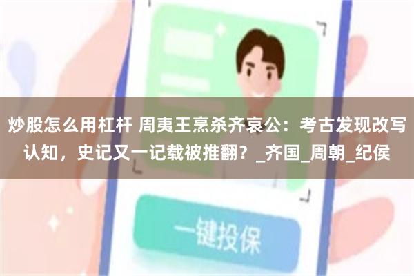炒股怎么用杠杆 周夷王烹杀齐哀公：考古发现改写认知，史记又一记载被推翻？_齐国_周朝_纪侯