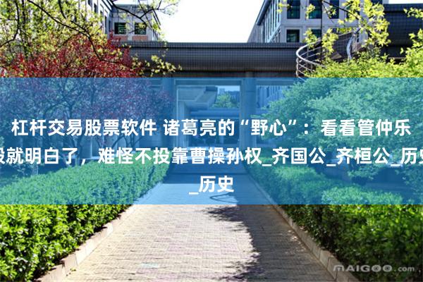 杠杆交易股票软件 诸葛亮的“野心”：看看管仲乐毅就明白了，难怪不投靠曹操孙权_齐国公_齐桓公_历史