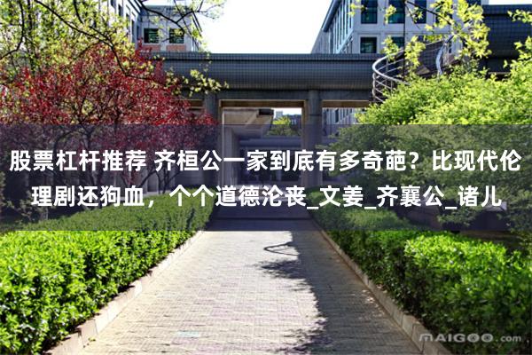 股票杠杆推荐 齐桓公一家到底有多奇葩？比现代伦理剧还狗血，个个道德沦丧_文姜_齐襄公_诸儿