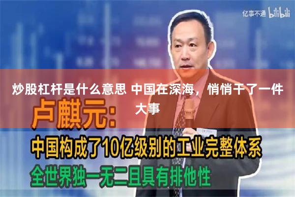 炒股杠杆是什么意思 中国在深海，悄悄干了一件大事