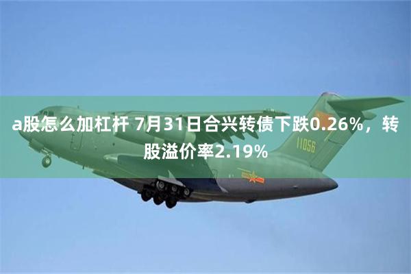 a股怎么加杠杆 7月31日合兴转债下跌0.26%，转股溢价率2.19%