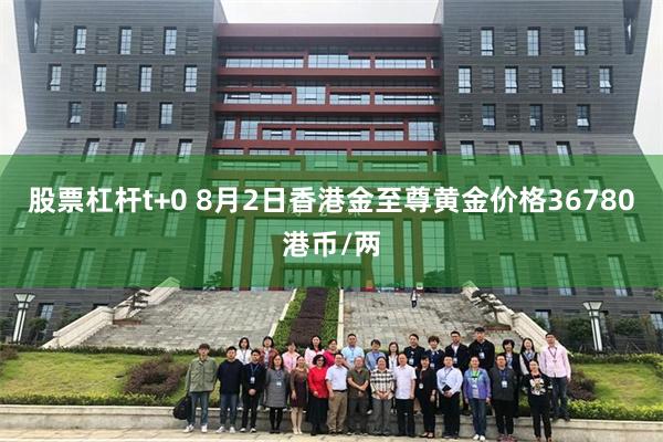 股票杠杆t+0 8月2日香港金至尊黄金价格36780港币/两