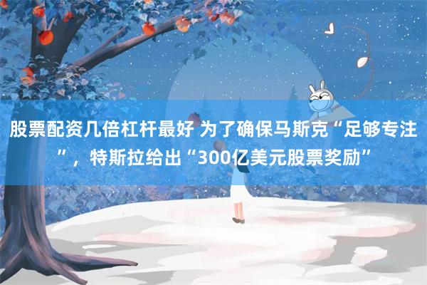 股票配资几倍杠杆最好 为了确保马斯克“足够专注”，特斯拉给出“300亿美元股票奖励”