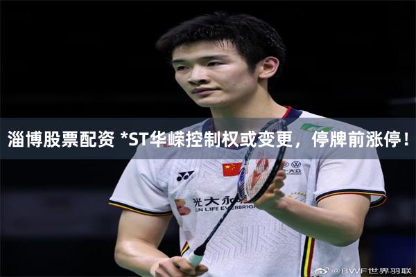 淄博股票配资 *ST华嵘控制权或变更，停牌前涨停！