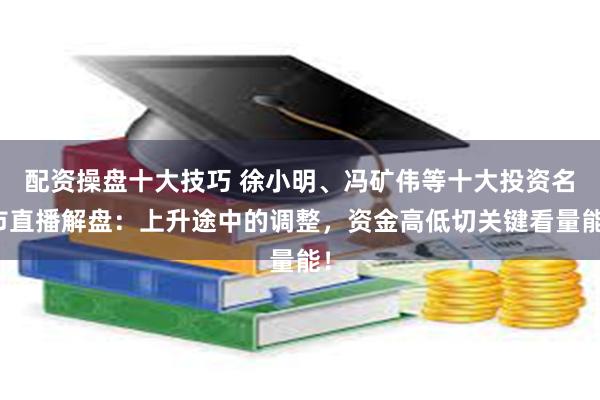 配资操盘十大技巧 徐小明、冯矿伟等十大投资名市直播解盘：上升途中的调整，资金高低切关键看量能！