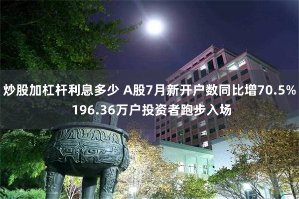 炒股加杠杆利息多少 A股7月新开户数同比增70.5% 196.36万户投资者跑步入场