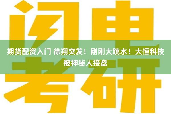 期货配资入门 徐翔突发！刚刚大跳水！大恒科技被神秘人接盘