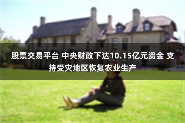 股票交易平台 中央财政下达10.15亿元资金 支持受灾地区恢复农业生产