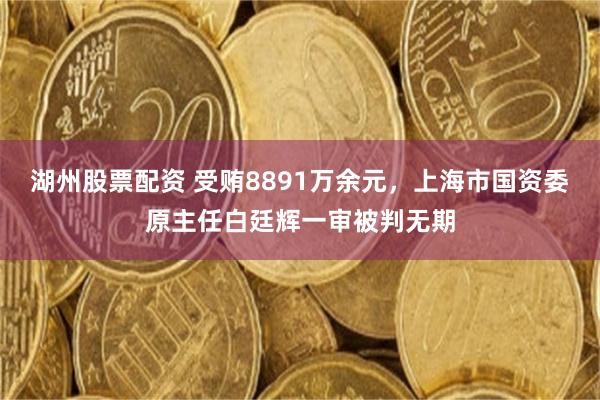 湖州股票配资 受贿8891万余元，上海市国资委原主任白廷辉一审被判无期
