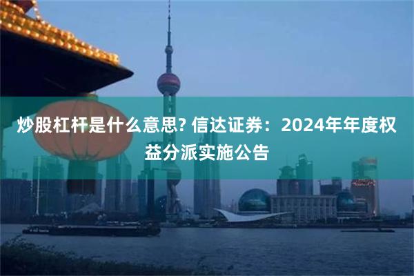 炒股杠杆是什么意思? 信达证券：2024年年度权益分派实施公告