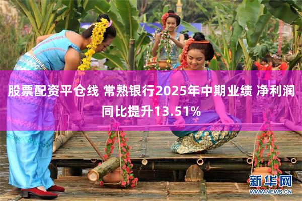 股票配资平仓线 常熟银行2025年中期业绩 净利润同比提升13.51%