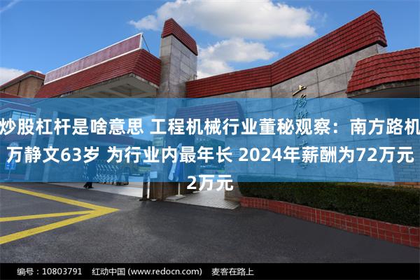 炒股杠杆是啥意思 工程机械行业董秘观察：南方路机万静文63岁 为行业内最年长 2024年薪酬为72万元