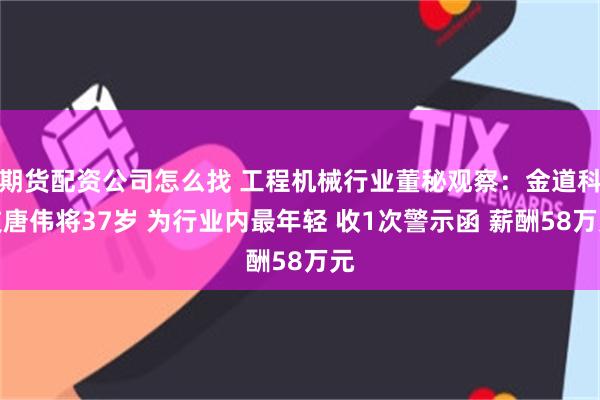 期货配资公司怎么找 工程机械行业董秘观察：金道科技唐伟将37岁 为行业内最年轻 收1次警示函 薪酬58万元