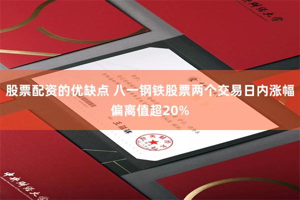股票配资的优缺点 八一钢铁股票两个交易日内涨幅偏离值超20%