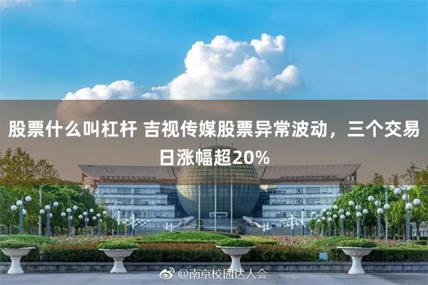 股票什么叫杠杆 吉视传媒股票异常波动，三个交易日涨幅超20%