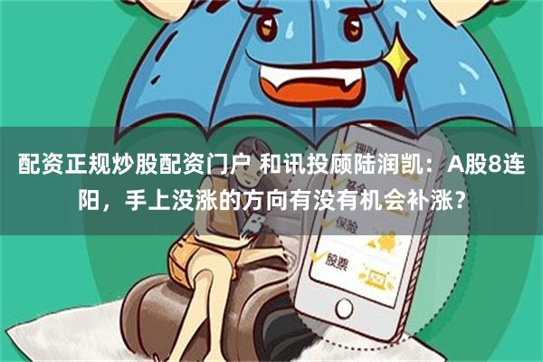 配资正规炒股配资门户 和讯投顾陆润凯：A股8连阳，手上没涨的方向有没有机会补涨？