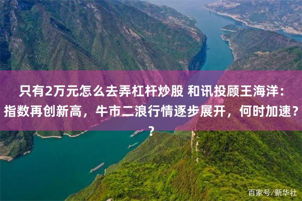 只有2万元怎么去弄杠杆炒股 和讯投顾王海洋：指数再创新高，牛市二浪行情逐步展开，何时加速？