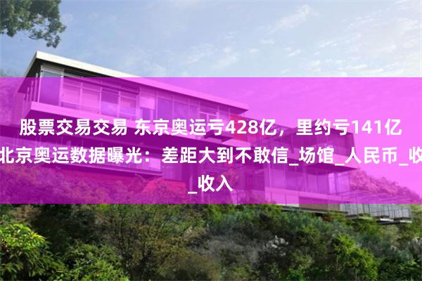 股票交易交易 东京奥运亏428亿，里约亏141亿，北京奥运数据曝光：差距大到不敢信_场馆_人民币_收入