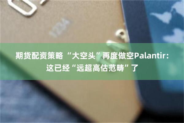 期货配资策略 “大空头”再度做空Palantir：这已经“远超高估范畴”了