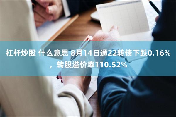 杠杆炒股 什么意思 8月14日通22转债下跌0.16%，转股溢价率110.52%